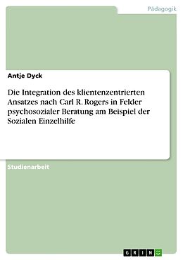 Kartonierter Einband Die Integration des klientenzentrierten Ansatzes nach Carl R. Rogers in Felder psychosozialer Beratung am Beispiel der Sozialen Einzelhilfe von Antje Dyck