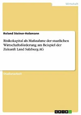 E-Book (epub) Risikokapital als Maßnahme der staatlichen Wirtschaftsförderung am Beispiel der Zukunft Land Salzburg AG von Roland Steiner-Holzmann