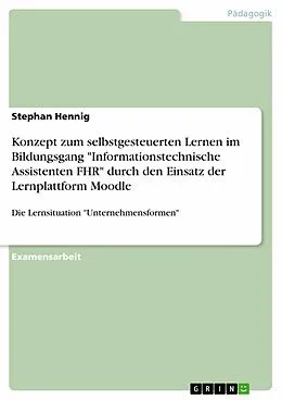 E-Book (epub) Konzept zur Umsetzung selbstgesteuerten Lernens am Beispiel der Lernsituation "Rechtsformen der Unternehmen" im Bildungsgang Informationstechnische Assistentinnen/Assistenten FHR durch den Einsatz der Lernplattform Moodle von Stephan Hennig