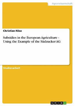 E-Book (pdf) Subsidies in the European Agriculture - Using the Example of the Südzucker AG von Christian Röse