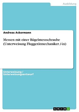 Kartonierter Einband Messen mit einer Bügelmessschraube (Unterweisung Fluggerätmechaniker /-in) von Andreas Ackermann
