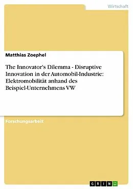 E-Book (pdf) The Innovator's Dilemma - Disruptive Innovation in der Automobil-Industrie: Elektromobilität anhand des Beispiel-Unternehmens VW von Matthias Zoephel