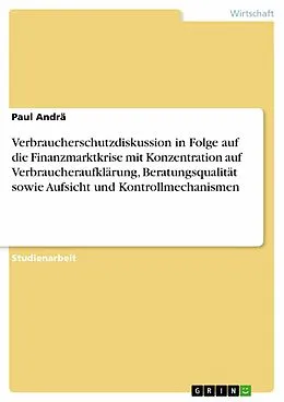 E-Book (epub) Verbraucherschutzdiskussion in Folge auf die Finanzmarktkrise mit Konzentration auf Verbraucheraufklärung, Beratungsqualität sowie Aufsicht und Kontrollmechanismen von Paul Andrä