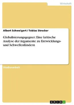E-Book (pdf) Globalisierungsgegner: Eine kritische Analyse der Argumente zu Entwicklungs- und Schwellenländern von Albert Schweigert, Tobias Strecker