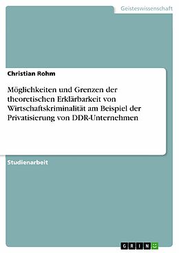 E-Book (pdf) Möglichkeiten und Grenzen der theoretischen Erklärbarkeit von Wirtschaftskriminalität am Beispiel der Privatisierung von DDR-Unternehmen von Christian Rohm
