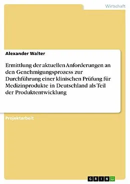 E-Book (epub) Ermittlung der aktuellen Anforderungen an den Genehmigungsprozess zur Durchführung einer klinischen Prüfung für Medizinprodukte in Deutschland als Teil der Produktentwicklung von Alexander Walter