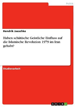 Kartonierter Einband Haben schiitische Geistliche Einfluss auf die Islamische Revolution 1979 im Iran gehabt? von Hendrik Jaeschke