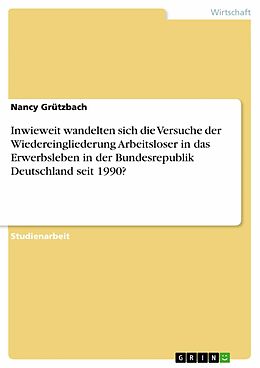 E-Book (epub) Inwieweit wandelten sich die Versuche der Wiedereingliederung Arbeitsloser in das Erwerbsleben in der Bundesrepublik Deutschland seit 1990? von Nancy Grützbach