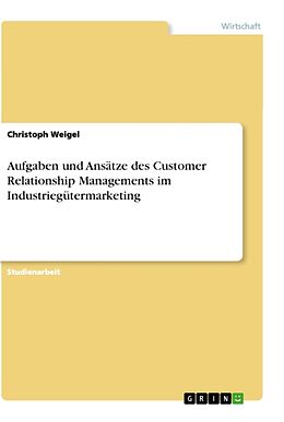 Kartonierter Einband Aufgaben und Ansätze des Customer Relationship Managements im Industriegütermarketing von Christoph Weigel