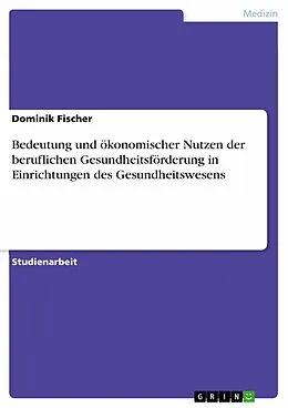 E-Book (epub) Bedeutung und ökonomischer Nutzen der beruflichen Gesundheitsförderung in Einrichtungen des Gesundheitswesens von Dominik Fischer
