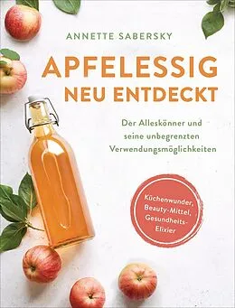 E-Book (epub) Apfelessig neu entdeckt - Der Alleskönner und seine unbegrenzten Verwendungsmöglichkeiten. Küchenwunder, Beauty-Mittel, Gesundheits-Elixier von Annette Sabersky