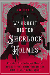 E-Book (epub) Die Wahrheit hinter Sherlock Holmes. Wie ein viktorianischer Mordfall enthüllte, wer hinter dem größten Detektiv aller Zeiten steckt von Daniel Smith