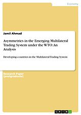 E-Book (pdf) Asymmetries in the Emerging Multilateral Trading System under the WTO: An Analysis von Jamil Ahmad