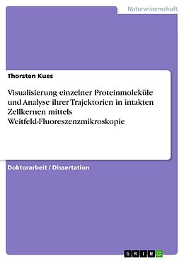 E-Book (pdf) Visualisierung einzelner Proteinmoleküle und Analyse ihrer Trajektorien in intakten Zellkernen mittels Weitfeld-Fluoreszenzmikroskopie von Thorsten Kues
