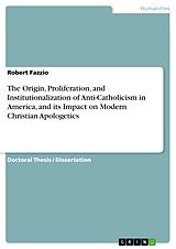 E-Book (pdf) The Origin, Proliferation, and Institutionalization of Anti-Catholicism in America, and its Impact on Modern Christian Apologetics von Robert Fazzio