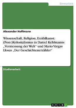 E-Book (epub) Wissenschaft, Religion, Erzählkunst: (Post-)Kolonialismus in Daniel Kehlmanns "Vermessung der Welt" und Mario Vargas Llosas "Der Geschichtenerzähler" von Alexander Hoffmann
