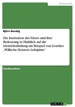 Kartonierter Einband Die Institution des Vaters und ihre Bedeutung in Hinblick auf die Identitätsfindung am Beispiel von Goethes  Wilhelm Meisters Lehrjahre  von Björn Bendig