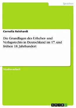 E-Book (epub) Die Grundlagen des Urheber- und Verlagsrechts in Deutschland im 17. und frühen 18. Jahrhundert von Cornelia Reinhardt