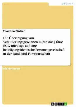 E-Book (epub) Die Übertragung von Veräußerungsgewinnen durch die § 6b/c EStG Rücklage auf eine beteiligungsidentische Personengesellschaft unter spezieller Berücksichtigung der Gewinnermittlung in der Land- und Forstwirtschaft von Thorsten Fischer