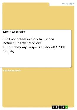 Kartonierter Einband Die Preispolitik in einer kritischen Betrachtung während des Unternehmensplanspiels an der AKAD FH Leipzig von Matthias Jahnke