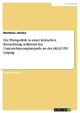 E-Book (pdf) Die Preispolitik in einer kritischen Betrachtung während des Unternehmensplanspiels an der AKAD FH Leipzig von Matthias Jahnke