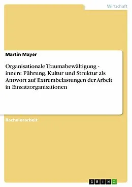 E-Book (epub) Organisationale Traumabewältigung - innere Führung, Kultur und Struktur als Antwort auf Extrembelastungen der Arbeit in Einsatzorganisationen von Martin Mayer