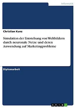 E-Book (pdf) Simulation der Entstehung von Weltbildern durch neuronale Netze und deren Anwendung auf Marketingprobleme von Christian Kunz