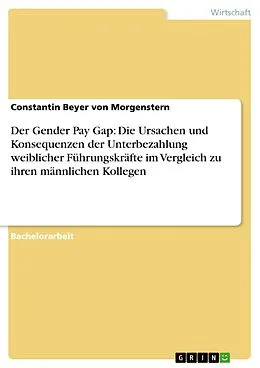 E-Book (epub) Der Gender Pay Gap: Die Ursachen und Konsequenzen der Unterbezahlung weiblicher Führungskräfte im Vergleich zu ihren männlichen Kollegen von Constantin Beyer von Morgenstern