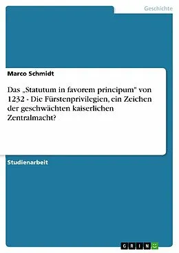 E-Book (pdf) Das "Statutum in favorem principum" von 1232 - Die Fürstenprivilegien, ein Zeichen der geschwächten kaiserlichen Zentralmacht? von Marco Schmidt