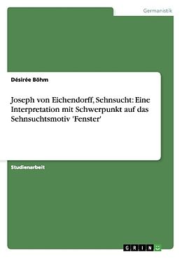 Kartonierter Einband Joseph von Eichendorff, Sehnsucht: Eine Interpretation mit Schwerpunkt auf das Sehnsuchtsmotiv 'Fenster' von Désirée Böhm