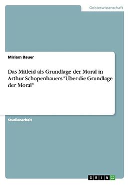 Kartonierter Einband Das Mitleid als Grundlage der Moral in Arthur Schopenhauers "Über die Grundlage der Moral" von Miriam Bauer