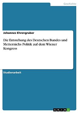 Kartonierter Einband Die Entstehung des Deutschen Bundes und Metternichs Politik auf dem Wiener Kongress von Johannes Ehrengruber