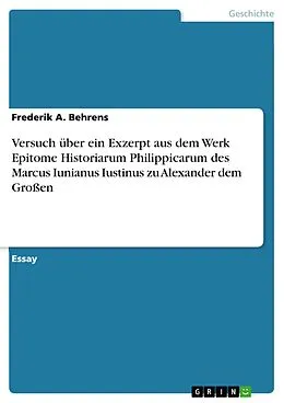 E-Book (pdf) Versuch über ein Exzerpt aus dem Werk Epitome Historiarum Philippicarum des Marcus Iunianus Iustinus zu Alexander dem Großen von Frederik A. Behrens