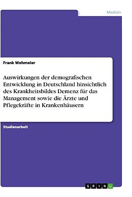 Kartonierter Einband Auswirkungen der demografischen Entwicklung in Deutschland hinsichtlich des Krankheitsbildes Demenz für das Management sowie die Ärzte und Pflegekräfte in Krankenhäusern von Frank Wehmeier