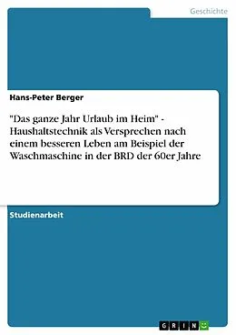 E-Book (epub) "Das ganze Jahr Urlaub im Heim" - Haushaltstechnik als Versprechen nach einem besseren Leben am Beispiel der Waschmaschine in der BRD der 60er Jahre von Hans-Peter Berger