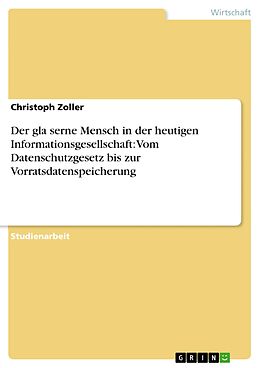 E-Book (pdf) Der gla¨serne Mensch in der heutigen Informationsgesellschaft: Vom Datenschutzgesetz bis zur Vorratsdatenspeicherung von Christoph Zoller