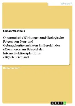 E-Book (pdf) Ökonomische Wirkungen und ökologische Folgen von Neu- und Gebrauchtgütermärkten im Bereich des eCommerce am Beispiel der Internetauktionsplattform eBay-Deutschland von Stefan Wachholz