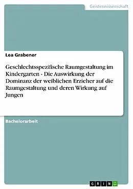 E-Book (pdf) Geschlechtsspezifische Raumgestaltung im Kindergarten - Die Auswirkung der Dominanz der weiblichen Erzieher auf die Raumgestaltung und deren Wirkung auf Jungen von Lea Grabener