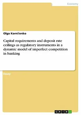 E-Book (epub) Capital requirements and deposit rate ceilings as regulatory instruments in a dynamic model of imperfect competition in banking von Olga Korniienko