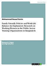 E-Book (pdf) Family Friendly Policies and Work-Life Balance: An Explanatory Research on Working Women in the Public Sector Training Organizations in Bangladesh von Mohammad Rezaul Karim