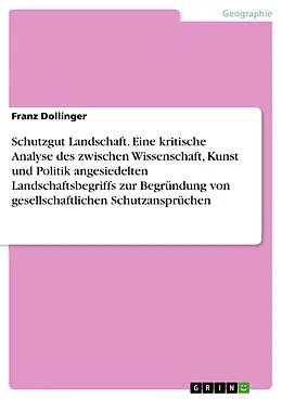 E-Book (pdf) Schutzgut Landschaft. Eine kritische Analyse des zwischen Wissenschaft, Kunst und Politik angesiedelten Landschaftsbegriffs zur Begründung von gesellschaftlichen Schutzansprüchen von Franz Dollinger
