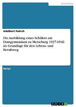 E-Book (pdf) Die Ausbildung eines Schülers am Domgymnasium zu Merseburg 1937-1946 als Grundlage für den Lebens- und Berufsweg von Adalbert Rabich