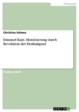 E-Book (epub) Emanuel Kant. Moralisierung durch Revolution der Denkungsart von Christina Schnee