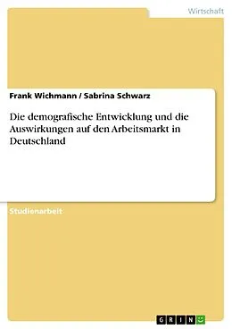 E-Book (epub) Die demografische Entwicklung und die Auswirkungen auf den Arbeitsmarkt in Deutschland von Frank Wichmann, Sabrina Schwarz, Sabrina Schwarz