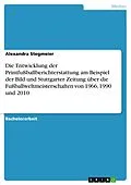 E-Book (pdf) Die Entwicklung der Printfußballberichterstattung am Beispiel der Bild und Stuttgarter Zeitung über die Fußballweltmeisterschaften von 1966, 1990 und 2010 von Alexandra Stegmeier