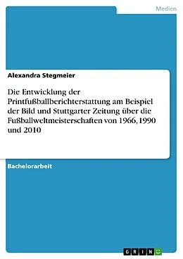 E-Book (pdf) Die Entwicklung der Printfußballberichterstattung am Beispiel der Bild und Stuttgarter Zeitung über die Fußballweltmeisterschaften von 1966, 1990 und 2010 von Alexandra Stegmeier