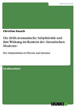 E-Book (pdf) Die (früh-)romantische Subjektivität und ihre Wirkung im Kontext der »literarischen Moderne« von Christian Rausch