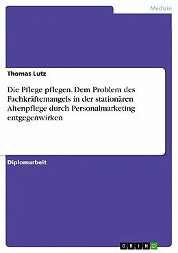 E-Book (epub) Die Pflege pflegen. Dem Problem des Fachkräftemangels in der stationären Altenpflege durch Personalmarketing entgegenwirken von Thomas Lutz