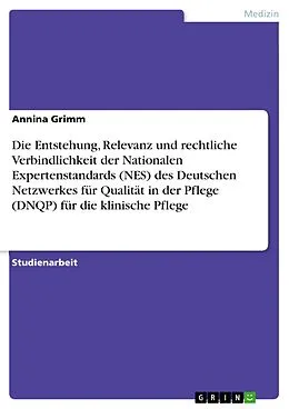 E-Book (pdf) Die Entstehung, Relevanz und rechtliche Verbindlichkeit der Nationalen Expertenstandards (NES) des Deutschen Netzwerkes für Qualität in der Pflege (DNQP) für die klinische Pflege von Annina Grimm