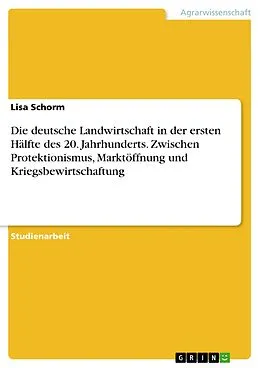 E-Book (pdf) Die deutsche Landwirtschaft in der ersten Hälfte des 20. Jahrhunderts. Zwischen Protektionismus, Marktöffnung und Kriegsbewirtschaftung von Lisa Schorm
